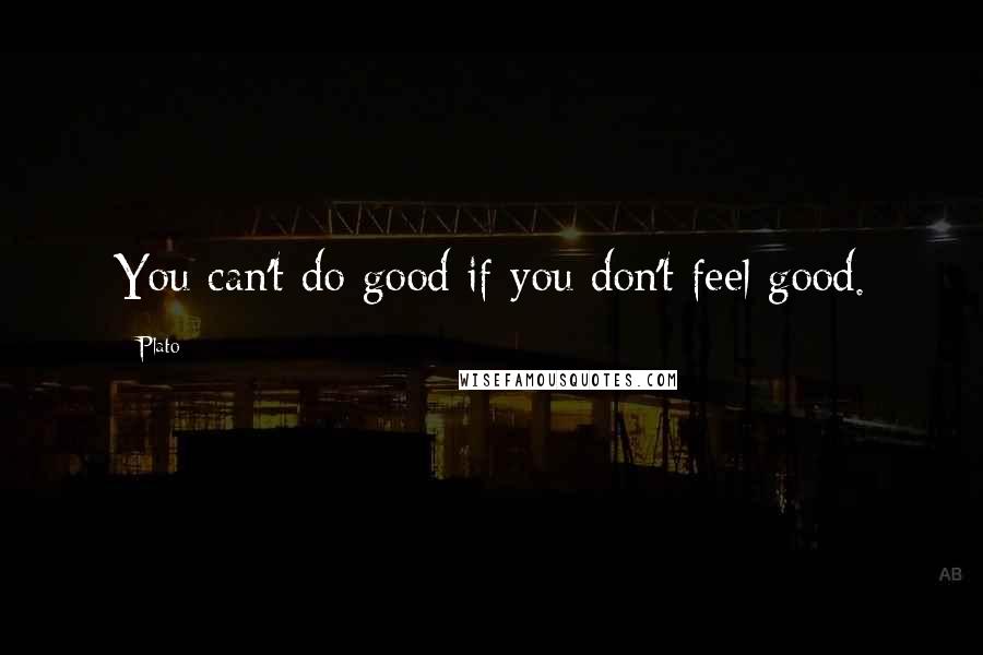 Plato Quotes: You can't do good if you don't feel good.