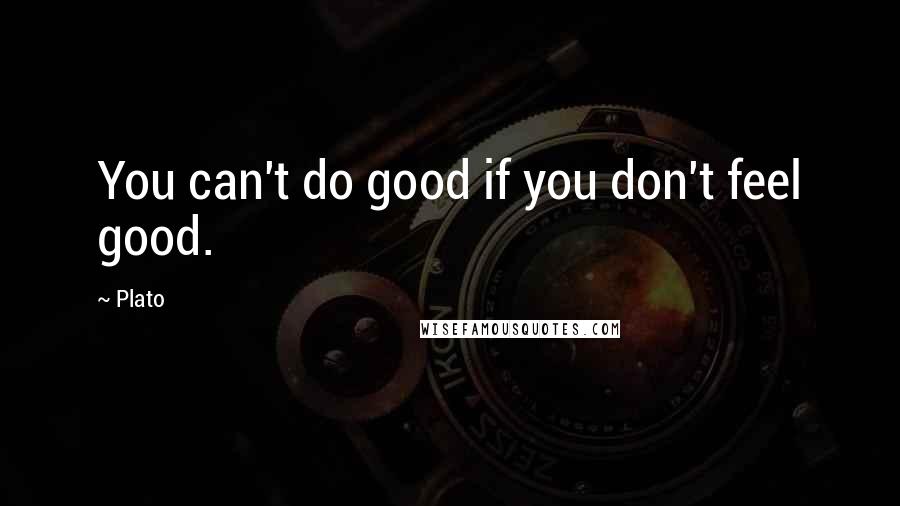 Plato Quotes: You can't do good if you don't feel good.