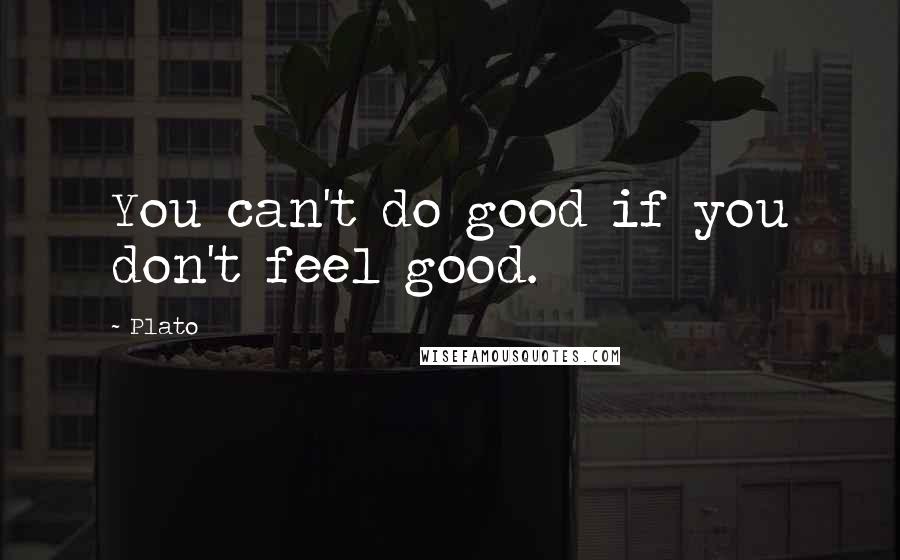 Plato Quotes: You can't do good if you don't feel good.