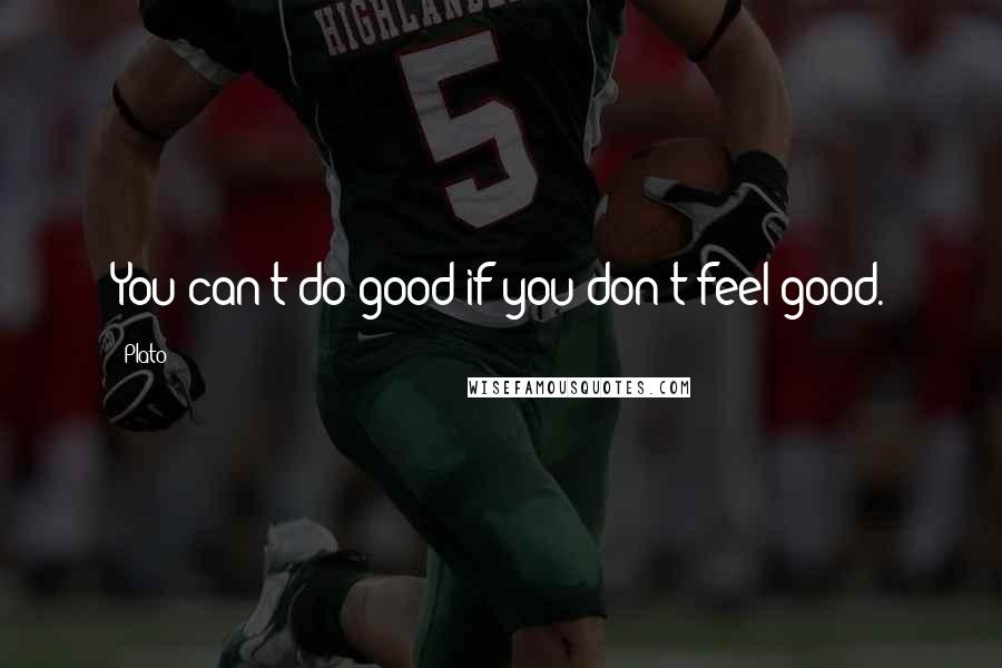 Plato Quotes: You can't do good if you don't feel good.