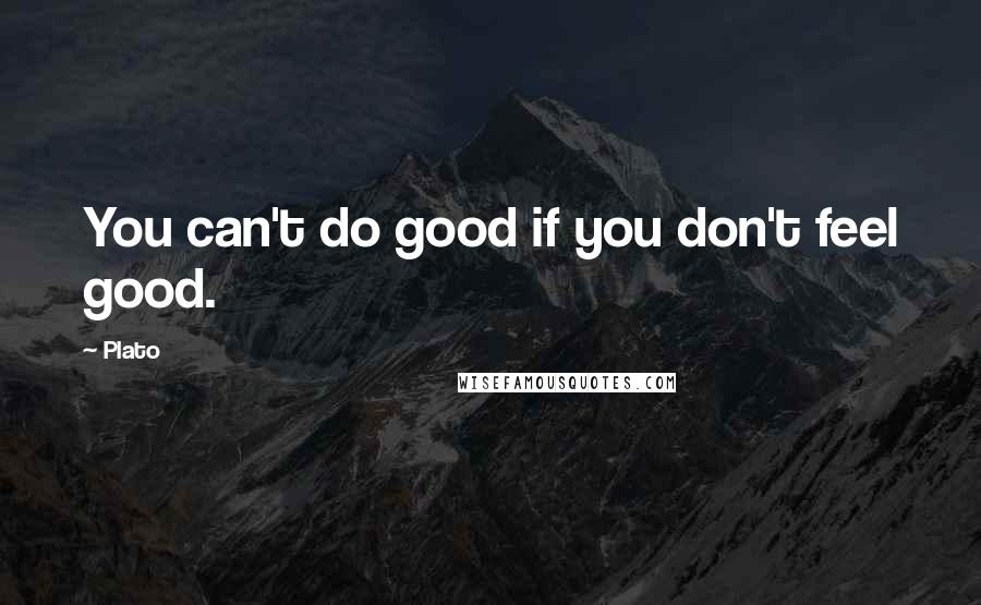 Plato Quotes: You can't do good if you don't feel good.