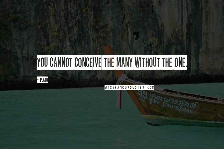 Plato Quotes: You cannot conceive the many without the one.