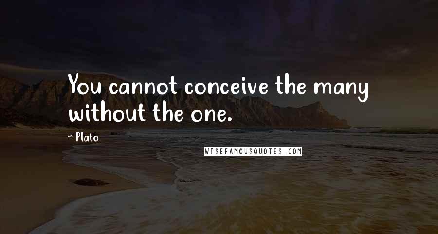 Plato Quotes: You cannot conceive the many without the one.