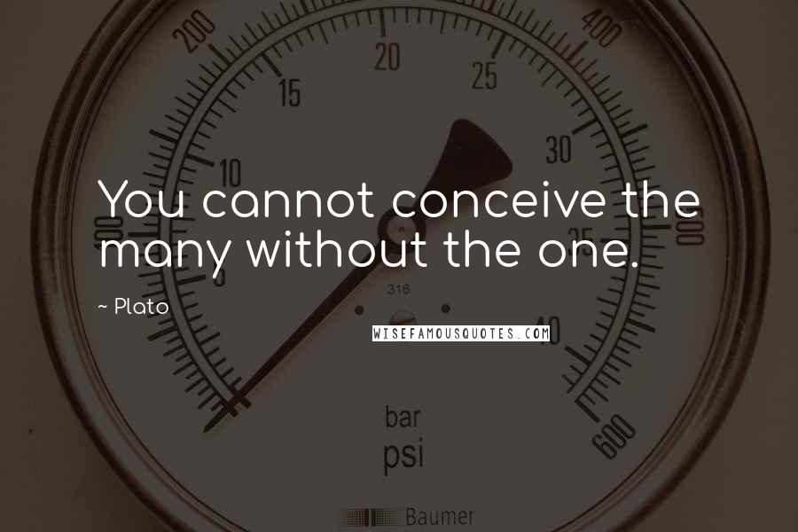 Plato Quotes: You cannot conceive the many without the one.