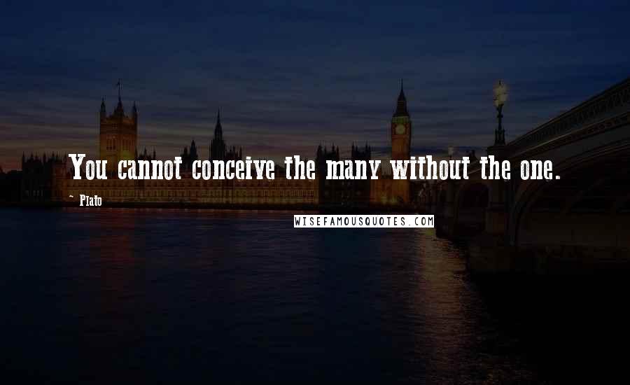 Plato Quotes: You cannot conceive the many without the one.