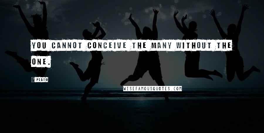 Plato Quotes: You cannot conceive the many without the one.