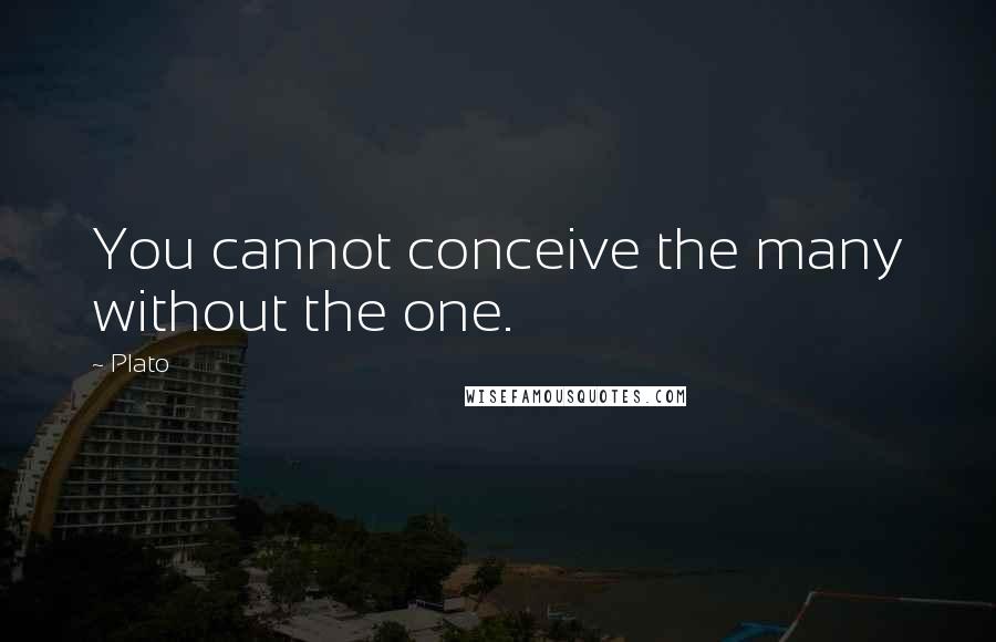 Plato Quotes: You cannot conceive the many without the one.