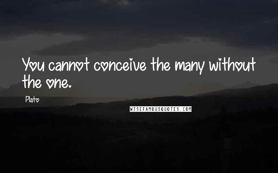 Plato Quotes: You cannot conceive the many without the one.