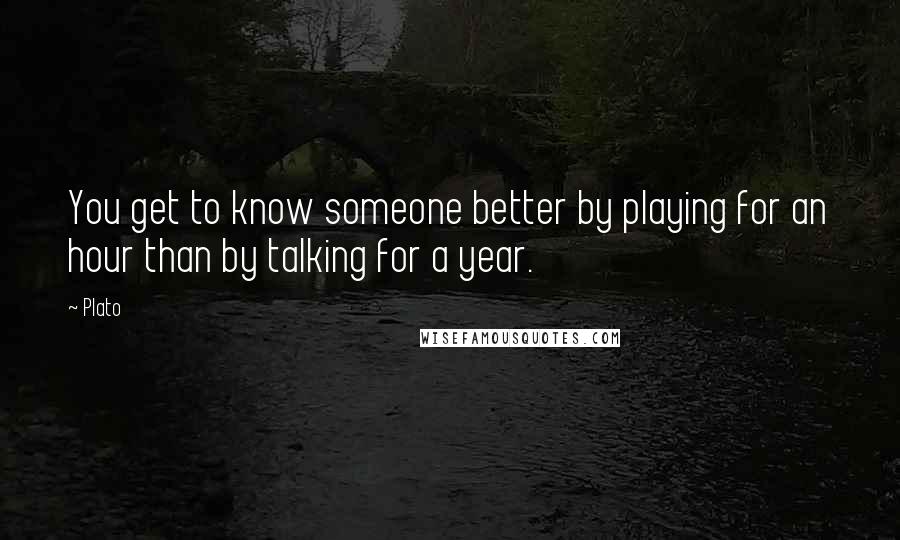 Plato Quotes: You get to know someone better by playing for an hour than by talking for a year.