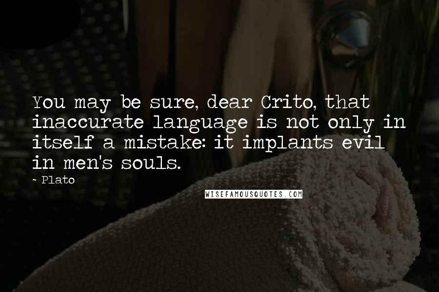 Plato Quotes: You may be sure, dear Crito, that inaccurate language is not only in itself a mistake: it implants evil in men's souls.