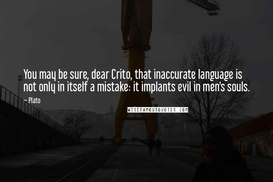 Plato Quotes: You may be sure, dear Crito, that inaccurate language is not only in itself a mistake: it implants evil in men's souls.