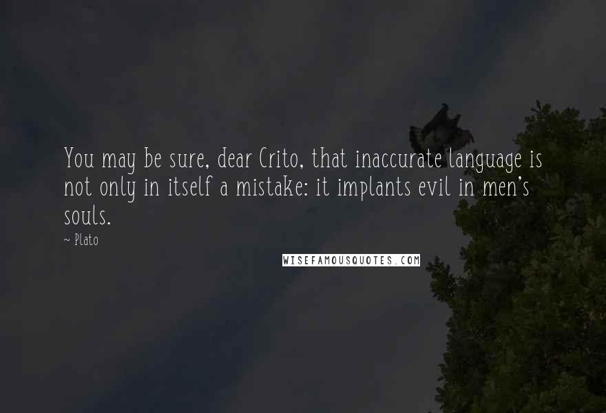 Plato Quotes: You may be sure, dear Crito, that inaccurate language is not only in itself a mistake: it implants evil in men's souls.