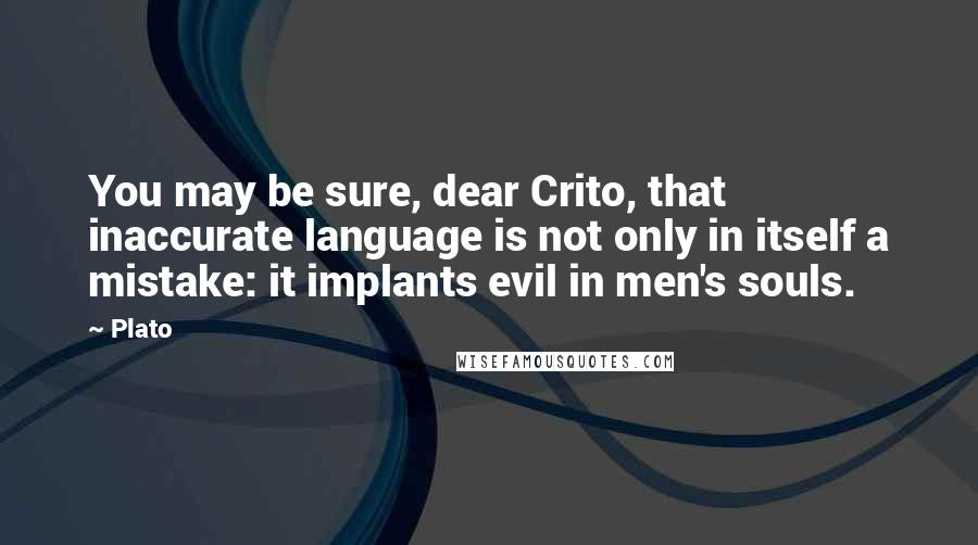 Plato Quotes: You may be sure, dear Crito, that inaccurate language is not only in itself a mistake: it implants evil in men's souls.