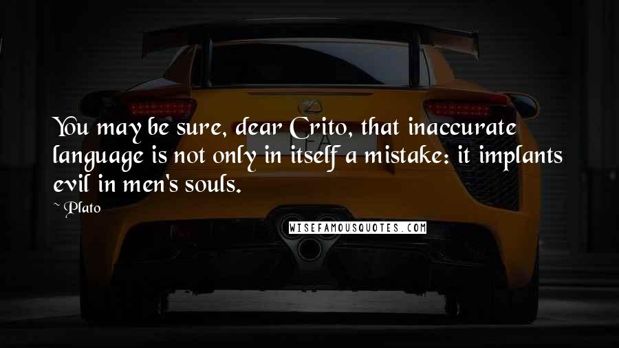 Plato Quotes: You may be sure, dear Crito, that inaccurate language is not only in itself a mistake: it implants evil in men's souls.