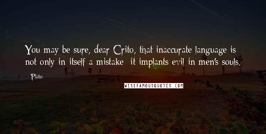 Plato Quotes: You may be sure, dear Crito, that inaccurate language is not only in itself a mistake: it implants evil in men's souls.