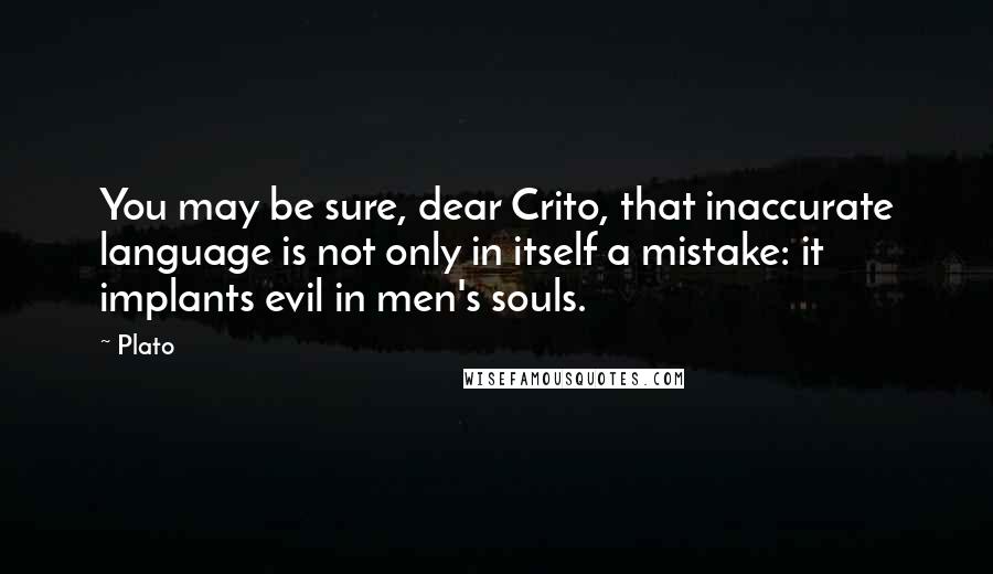 Plato Quotes: You may be sure, dear Crito, that inaccurate language is not only in itself a mistake: it implants evil in men's souls.