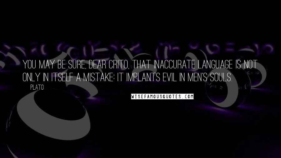 Plato Quotes: You may be sure, dear Crito, that inaccurate language is not only in itself a mistake: it implants evil in men's souls.