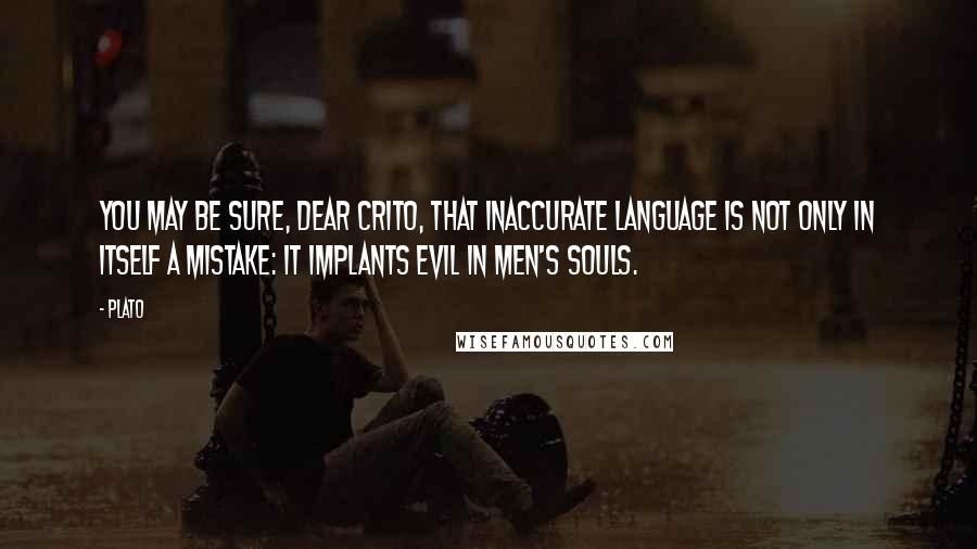 Plato Quotes: You may be sure, dear Crito, that inaccurate language is not only in itself a mistake: it implants evil in men's souls.