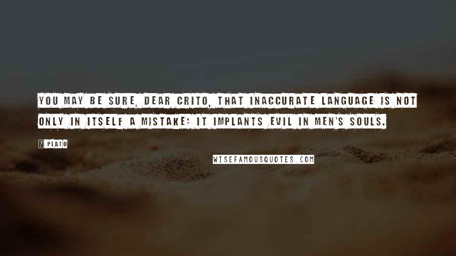 Plato Quotes: You may be sure, dear Crito, that inaccurate language is not only in itself a mistake: it implants evil in men's souls.