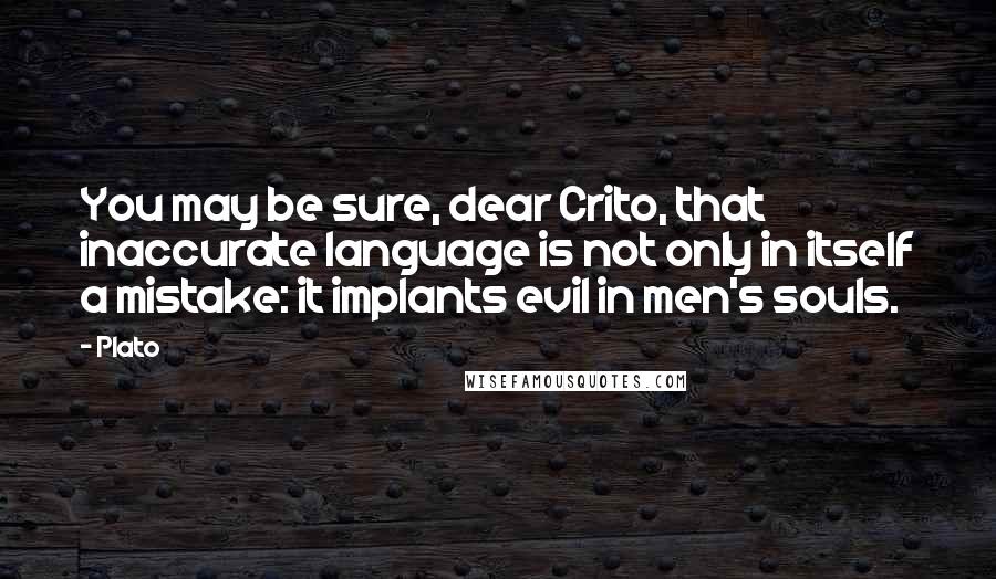 Plato Quotes: You may be sure, dear Crito, that inaccurate language is not only in itself a mistake: it implants evil in men's souls.