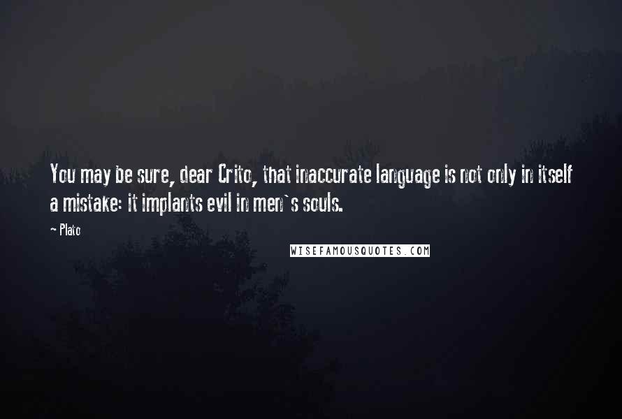 Plato Quotes: You may be sure, dear Crito, that inaccurate language is not only in itself a mistake: it implants evil in men's souls.