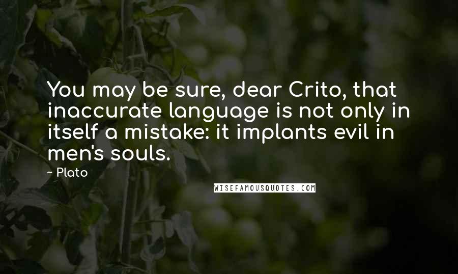 Plato Quotes: You may be sure, dear Crito, that inaccurate language is not only in itself a mistake: it implants evil in men's souls.