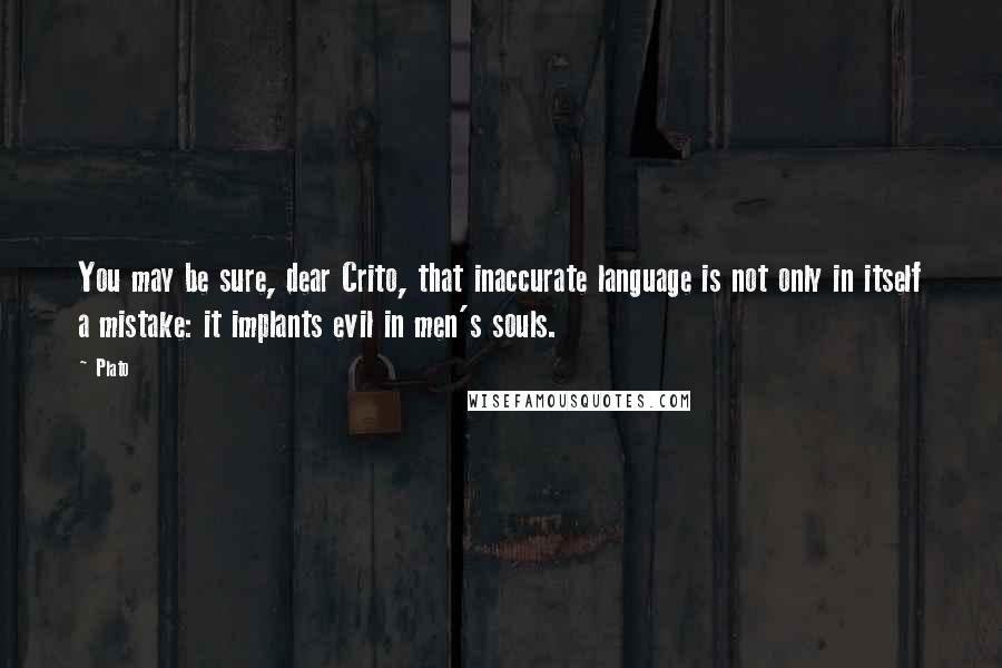 Plato Quotes: You may be sure, dear Crito, that inaccurate language is not only in itself a mistake: it implants evil in men's souls.