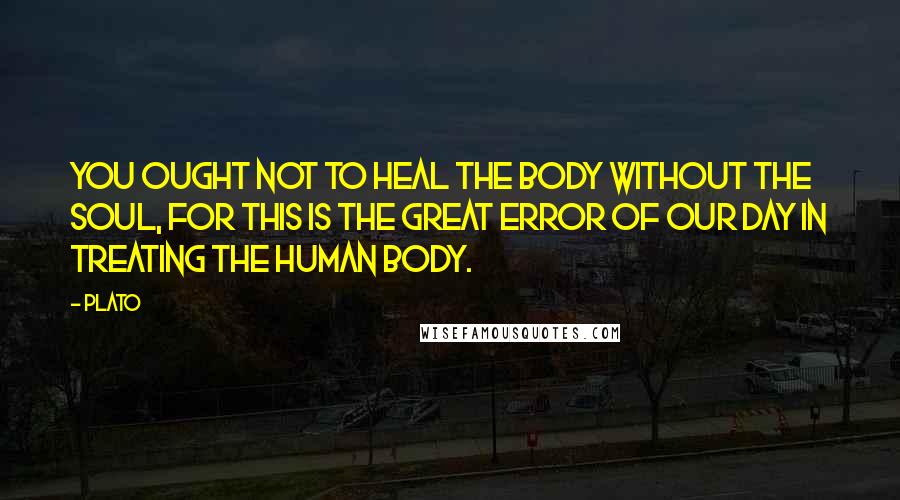 Plato Quotes: You ought not to heal the body without the soul, for this is the great error of our day in treating the human body.