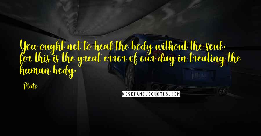 Plato Quotes: You ought not to heal the body without the soul, for this is the great error of our day in treating the human body.