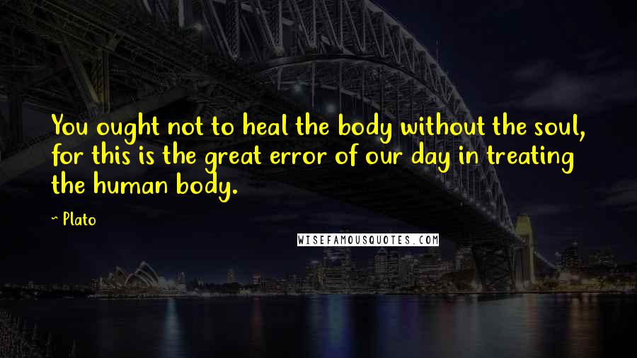Plato Quotes: You ought not to heal the body without the soul, for this is the great error of our day in treating the human body.