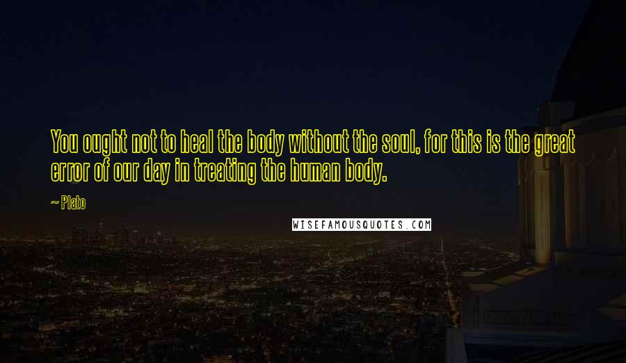 Plato Quotes: You ought not to heal the body without the soul, for this is the great error of our day in treating the human body.