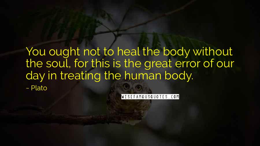 Plato Quotes: You ought not to heal the body without the soul, for this is the great error of our day in treating the human body.