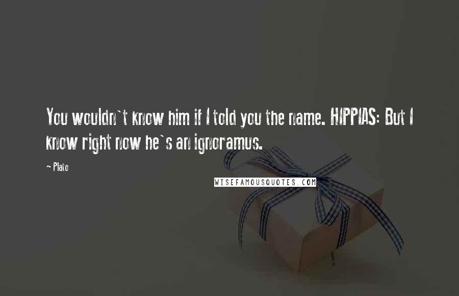 Plato Quotes: You wouldn't know him if I told you the name. HIPPIAS: But I know right now he's an ignoramus.