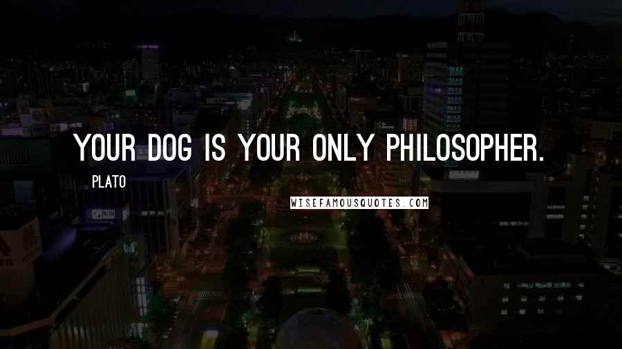 Plato Quotes: Your dog is your only philosopher.