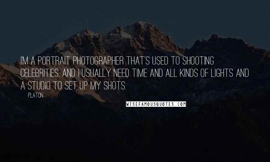 Platon Quotes: I'm a portrait photographer that's used to shooting celebrities, and I usually need time and all kinds of lights and a studio to set up my shots.