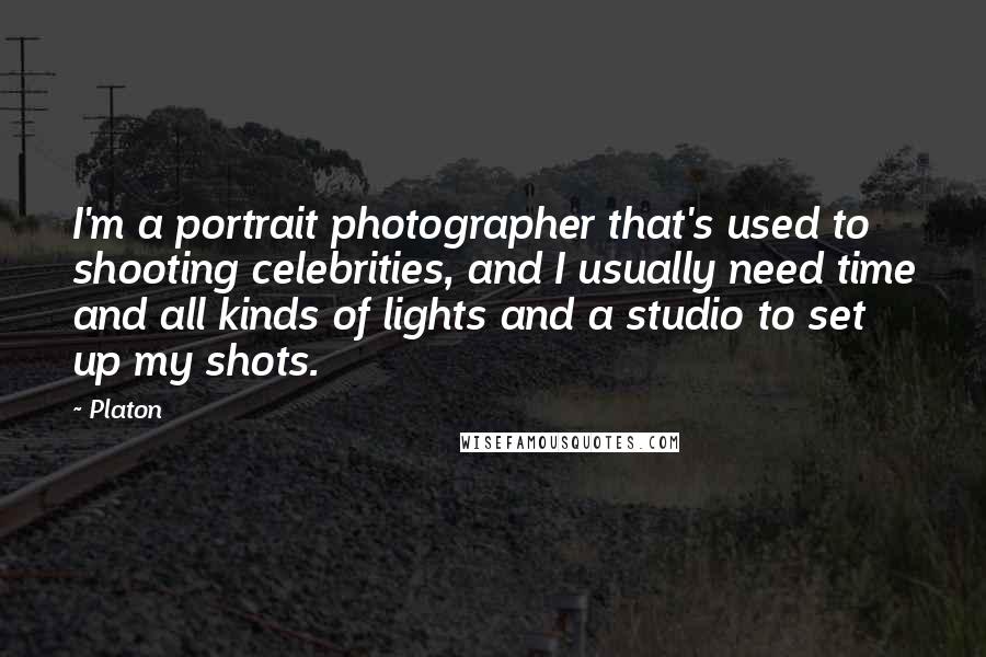 Platon Quotes: I'm a portrait photographer that's used to shooting celebrities, and I usually need time and all kinds of lights and a studio to set up my shots.