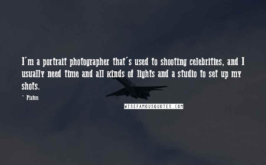 Platon Quotes: I'm a portrait photographer that's used to shooting celebrities, and I usually need time and all kinds of lights and a studio to set up my shots.