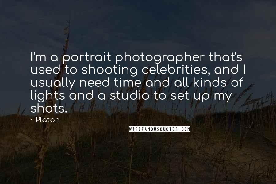 Platon Quotes: I'm a portrait photographer that's used to shooting celebrities, and I usually need time and all kinds of lights and a studio to set up my shots.