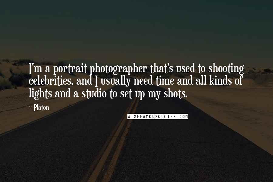 Platon Quotes: I'm a portrait photographer that's used to shooting celebrities, and I usually need time and all kinds of lights and a studio to set up my shots.