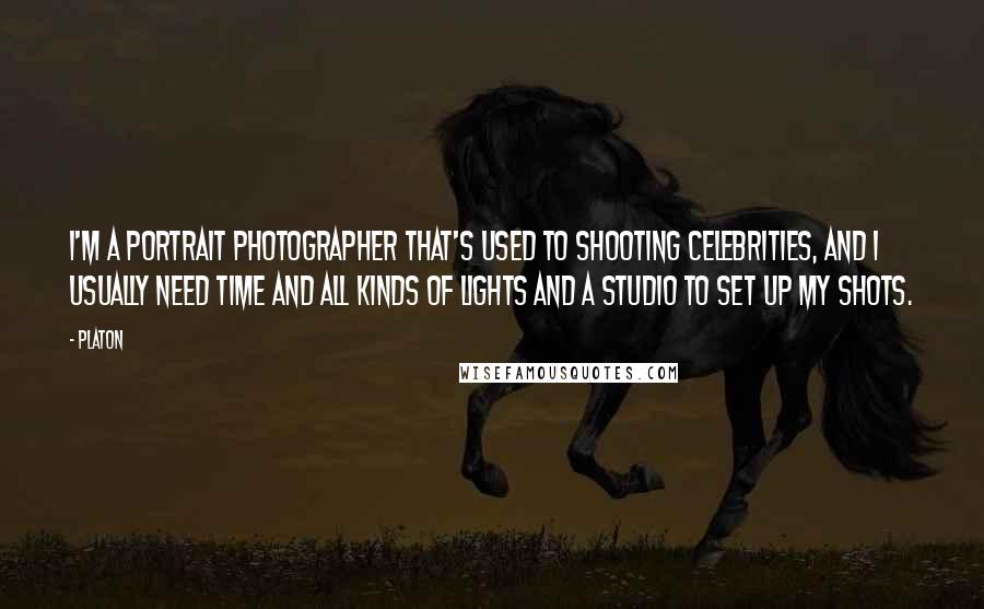 Platon Quotes: I'm a portrait photographer that's used to shooting celebrities, and I usually need time and all kinds of lights and a studio to set up my shots.