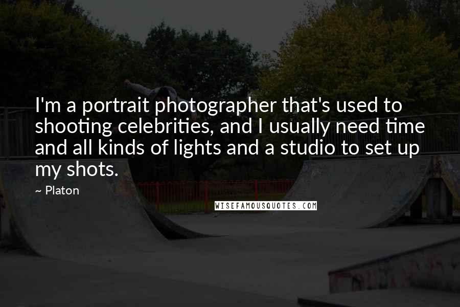 Platon Quotes: I'm a portrait photographer that's used to shooting celebrities, and I usually need time and all kinds of lights and a studio to set up my shots.