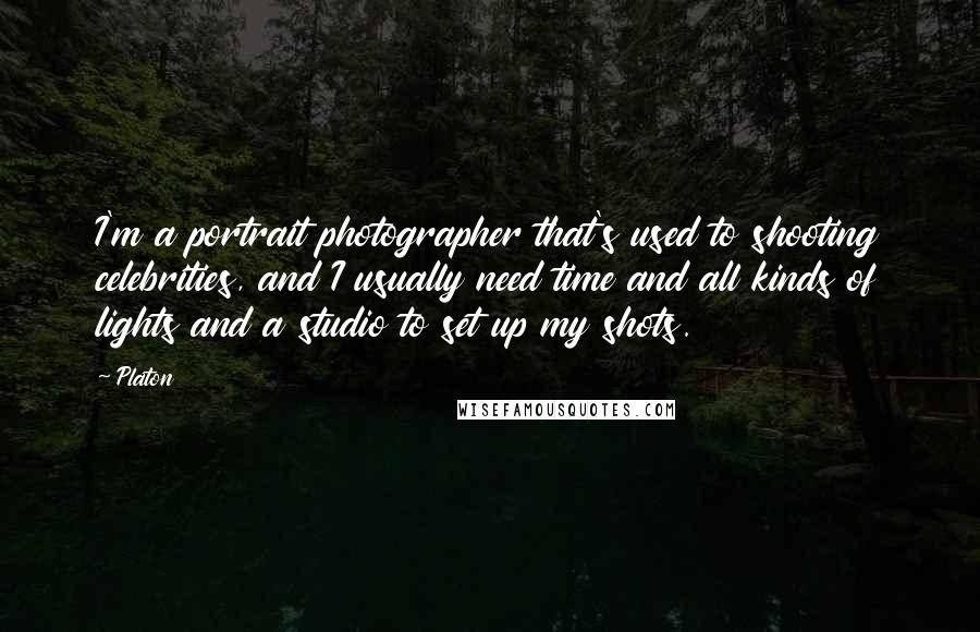 Platon Quotes: I'm a portrait photographer that's used to shooting celebrities, and I usually need time and all kinds of lights and a studio to set up my shots.
