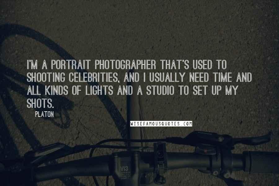 Platon Quotes: I'm a portrait photographer that's used to shooting celebrities, and I usually need time and all kinds of lights and a studio to set up my shots.