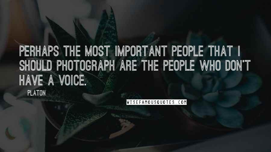 Platon Quotes: Perhaps the most important people that I should photograph are the people who don't have a voice.