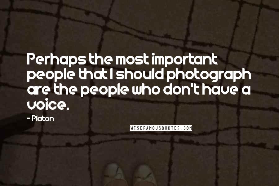 Platon Quotes: Perhaps the most important people that I should photograph are the people who don't have a voice.