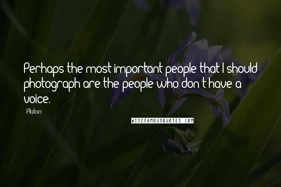 Platon Quotes: Perhaps the most important people that I should photograph are the people who don't have a voice.