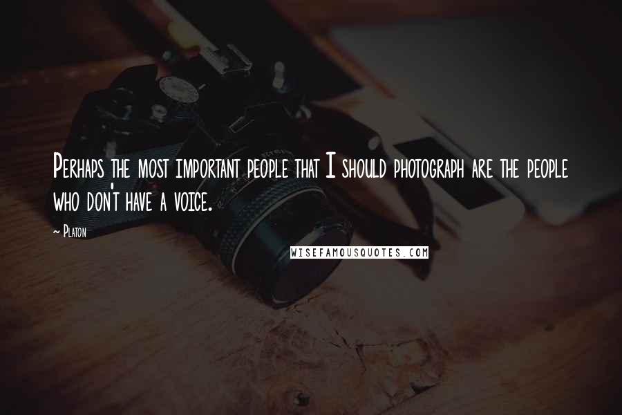 Platon Quotes: Perhaps the most important people that I should photograph are the people who don't have a voice.