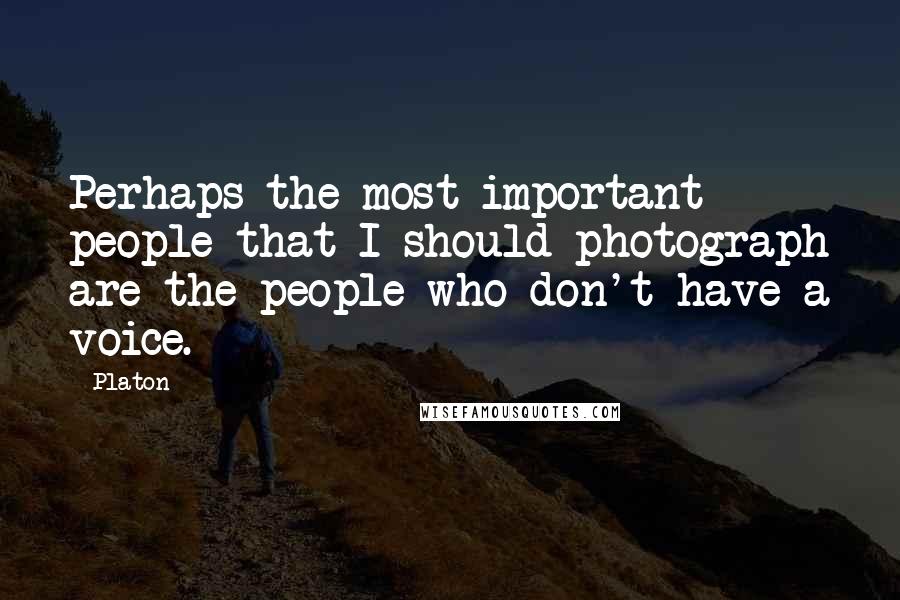 Platon Quotes: Perhaps the most important people that I should photograph are the people who don't have a voice.