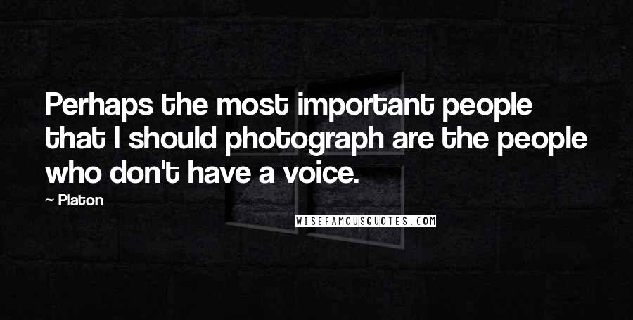 Platon Quotes: Perhaps the most important people that I should photograph are the people who don't have a voice.