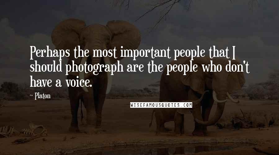 Platon Quotes: Perhaps the most important people that I should photograph are the people who don't have a voice.